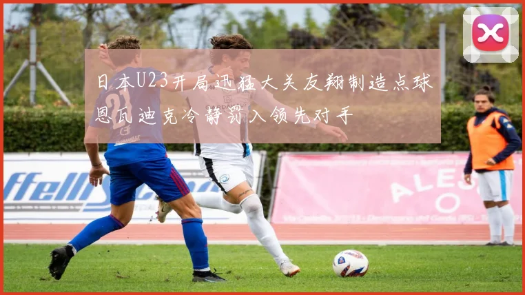 日本U23开局迅猛大关友翔制造点球恩瓦迪克冷静罚入领先对手