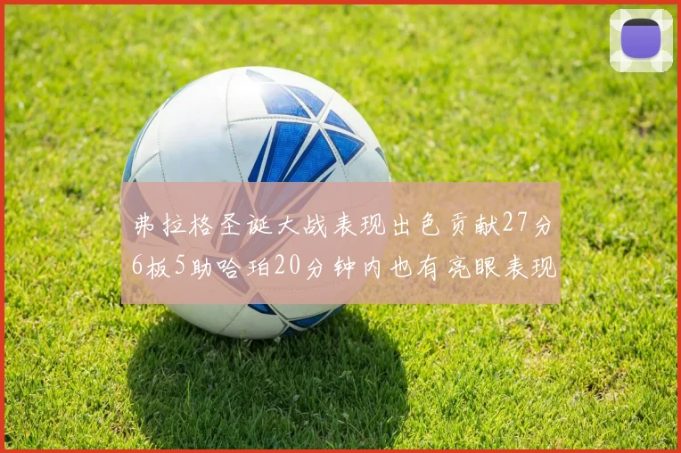 弗拉格圣诞大战表现出色贡献27分6板5助哈珀20分钟内也有亮眼表现