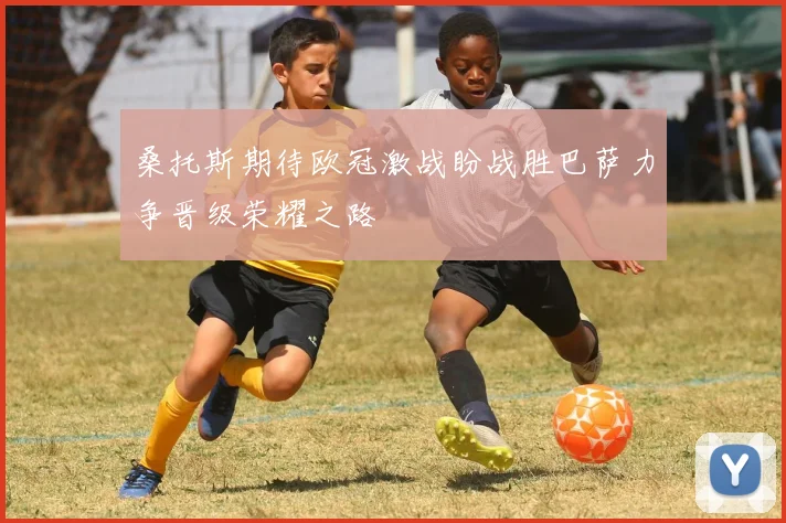 桑托斯期待欧冠激战盼战胜巴萨力争晋级荣耀之路