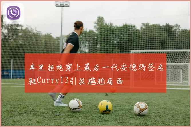 库里拒绝穿上最后一代安德玛签名鞋Curry13引发尴尬局面