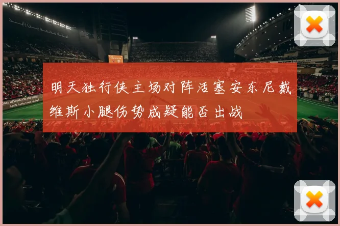 明天独行侠主场对阵活塞安东尼戴维斯小腿伤势成疑能否出战