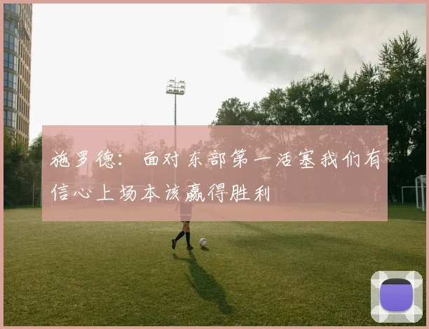 施罗德：面对东部第一活塞我们有信心上场本该赢得胜利