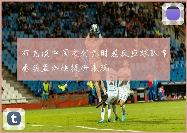 布克谈中国之行无时差反应球队节奏明显加快提升表现
