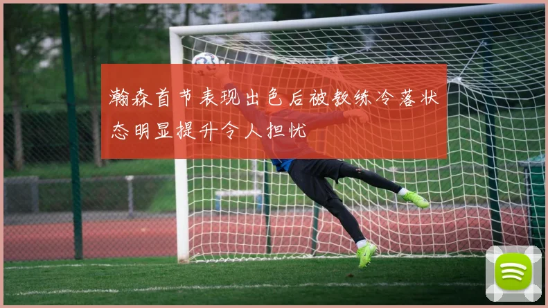 瀚森首节表现出色后被教练冷落状态明显提升令人担忧