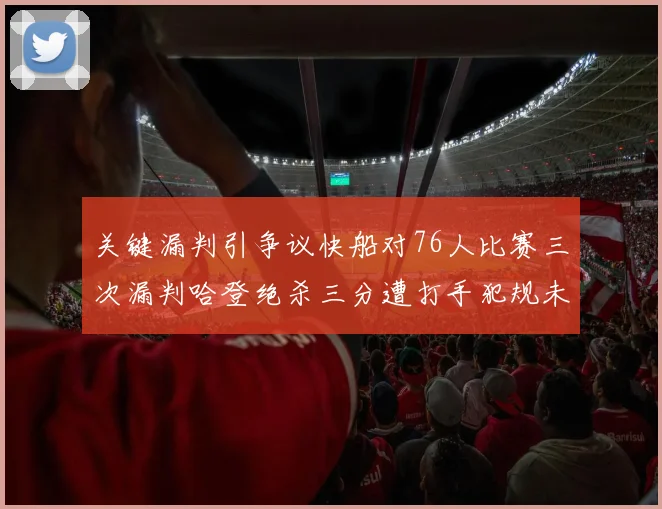 关键漏判引争议快船对76人比赛三次漏判哈登绝杀三分遭打手犯规未判