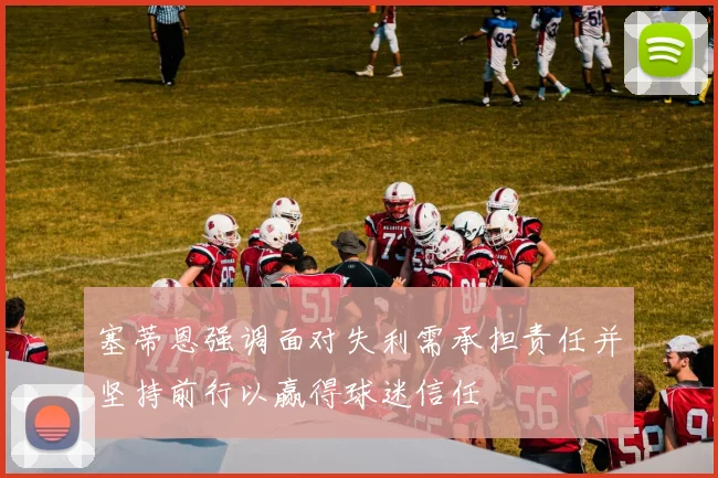 塞蒂恩强调面对失利需承担责任并坚持前行以赢得球迷信任