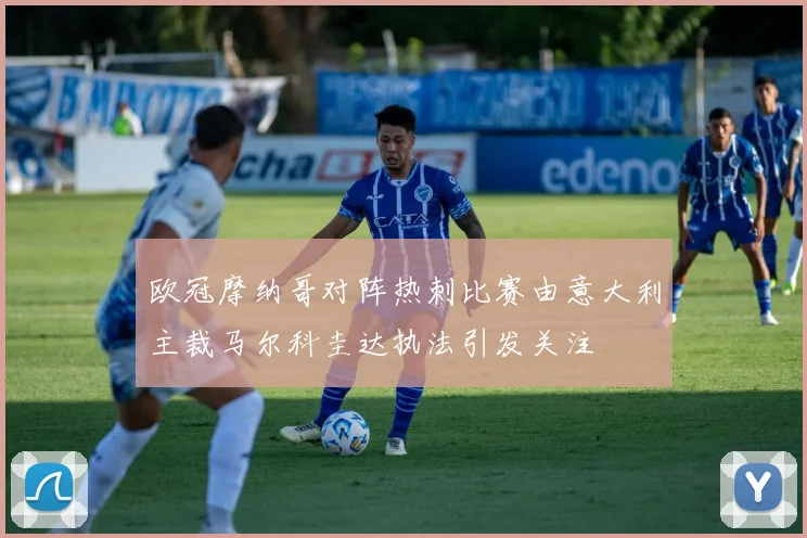 欧冠摩纳哥对阵热刺比赛由意大利主裁马尔科圭达执法引发关注