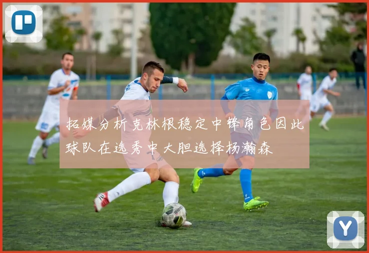 拓媒分析克林根稳定中锋角色因此球队在选秀中大胆选择杨瀚森