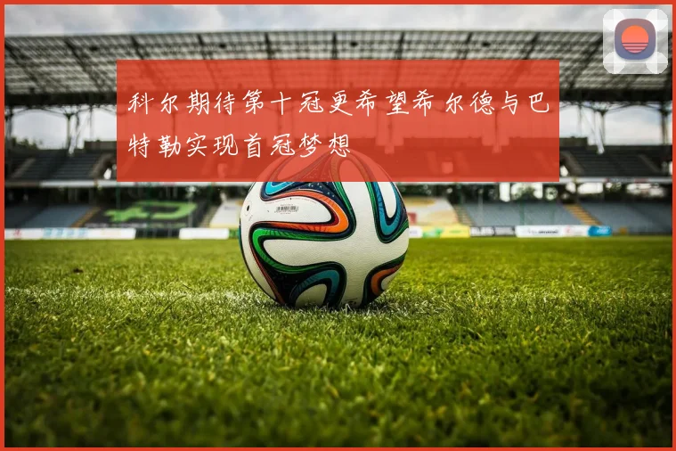科尔期待第十冠更希望希尔德与巴特勒实现首冠梦想