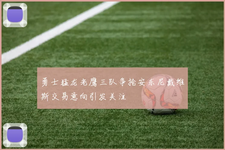 勇士猛龙老鹰三队争抢安东尼戴维斯交易意向引发关注