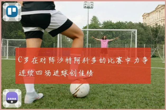 C罗在对阵沙特阿科多的比赛中力争连续四场进球创佳绩