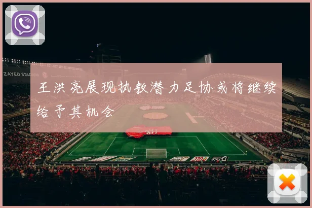 王洪亮展现执教潜力足协或将继续给予其机会