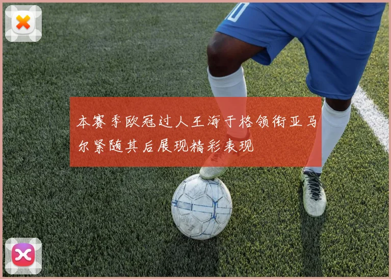 本赛季欧冠过人王海于格领衔亚马尔紧随其后展现精彩表现