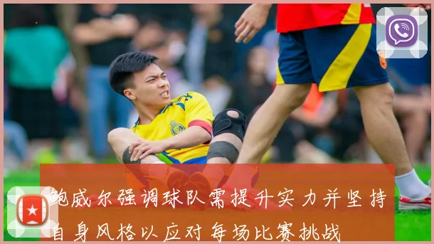 鲍威尔强调球队需提升实力并坚持自身风格以应对每场比赛挑战