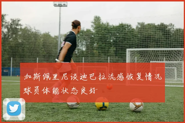 加斯佩里尼谈迪巴拉流感恢复情况球员体能状态良好