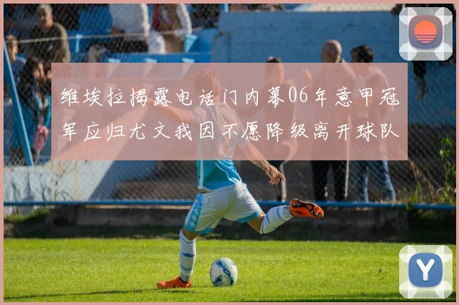 维埃拉揭露电话门内幕06年意甲冠军应归尤文我因不愿降级离开球队