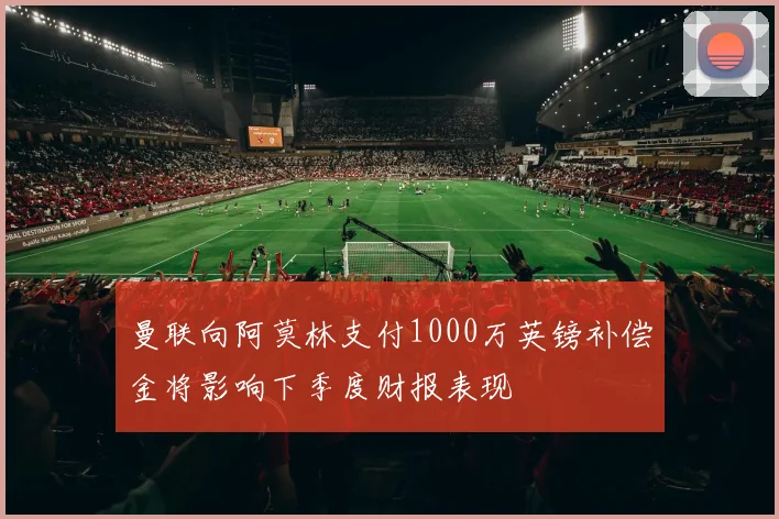 曼联向阿莫林支付1000万英镑补偿金将影响下季度财报表现