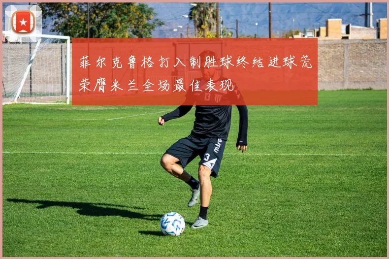 菲尔克鲁格打入制胜球终结进球荒荣膺米兰全场最佳表现