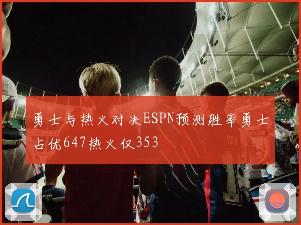 勇士与热火对决ESPN预测胜率勇士占优647热火仅353