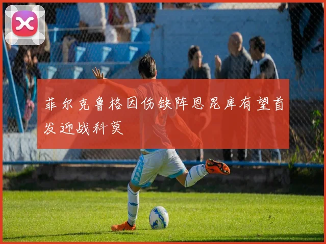 菲尔克鲁格因伤缺阵恩昆库有望首发迎战科莫