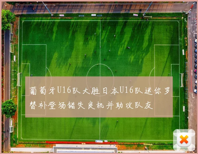 葡萄牙U16队大胜日本U16队迷你罗替补登场错失良机并助攻队友