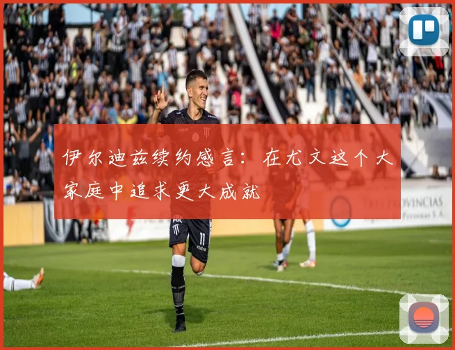 伊尔迪兹续约感言：在尤文这个大家庭中追求更大成就