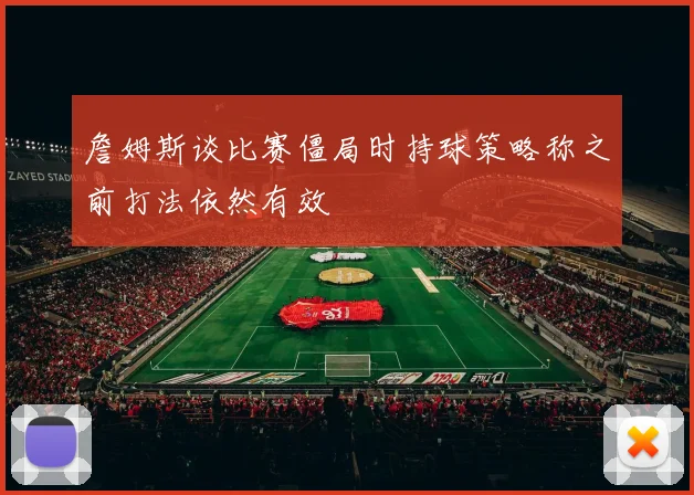 詹姆斯谈比赛僵局时持球策略称之前打法依然有效