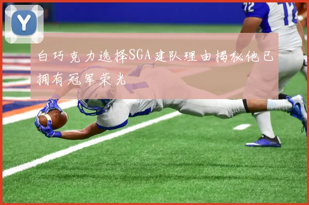 白巧克力选择SGA建队理由揭秘他已拥有冠军荣光
