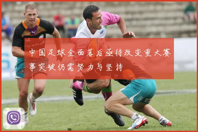 中国足球全面落后亟待改变重大赛事突破仍需努力与坚持