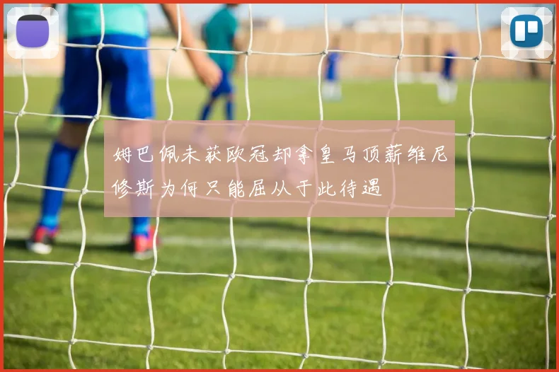 姆巴佩未获欧冠却拿皇马顶薪维尼修斯为何只能屈从于此待遇