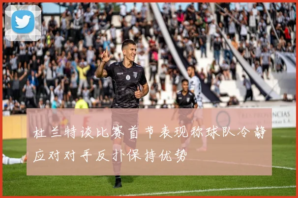 杜兰特谈比赛首节表现称球队冷静应对对手反扑保持优势