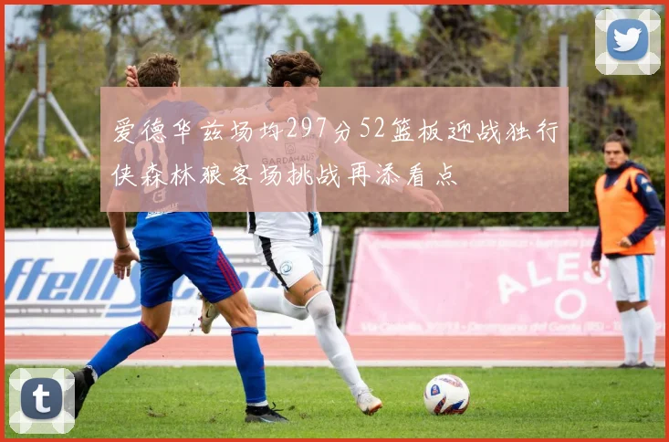 爱德华兹场均297分52篮板迎战独行侠森林狼客场挑战再添看点