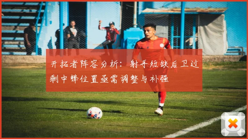 开拓者阵容分析：射手短缺后卫过剩中锋位置亟需调整与补强