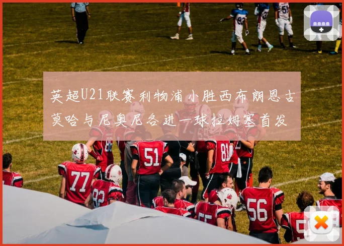 英超U21联赛利物浦小胜西布朗恩古莫哈与尼奥尼各进一球拉姆塞首发出战