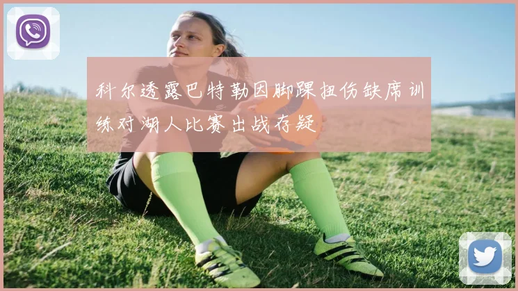 科尔透露巴特勒因脚踝扭伤缺席训练对湖人比赛出战存疑