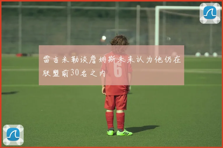 雷吉米勒谈詹姆斯未来认为他仍在联盟前30名之内