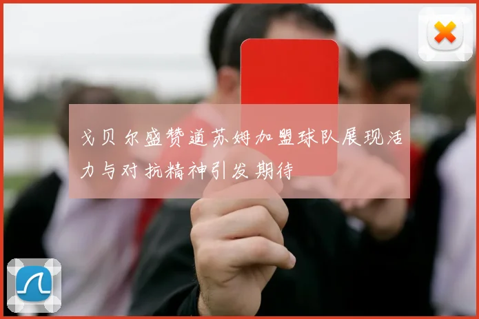 戈贝尔盛赞道苏姆加盟球队展现活力与对抗精神引发期待