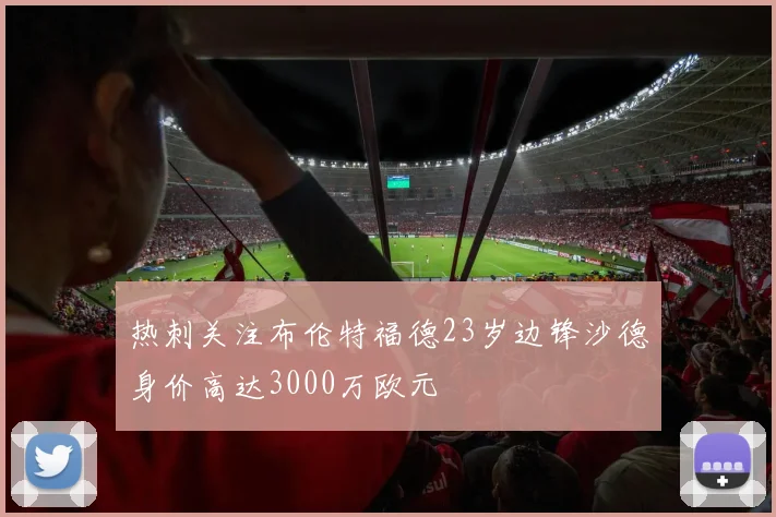 热刺关注布伦特福德23岁边锋沙德身价高达3000万欧元