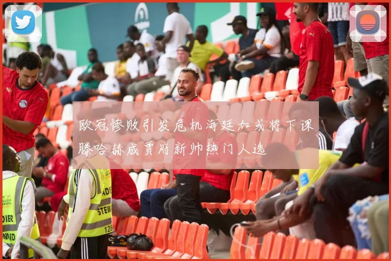 欧冠惨败引发危机海廷加或将下课滕哈赫成贾府新帅热门人选
