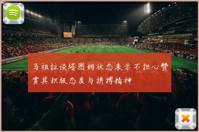 马祖拉谈塔图姆状态表示不担心赞赏其积极态度与拼搏精神