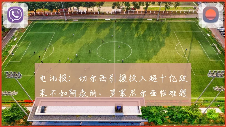 电讯报：切尔西引援投入超十亿效果不如阿森纳，罗塞尼尔面临难题