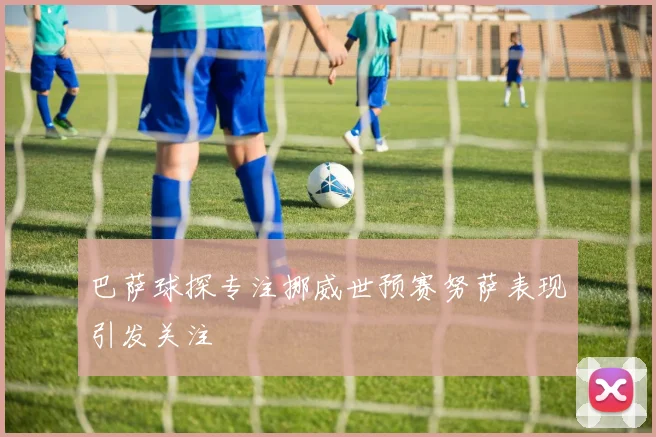 巴萨球探专注挪威世预赛努萨表现引发关注