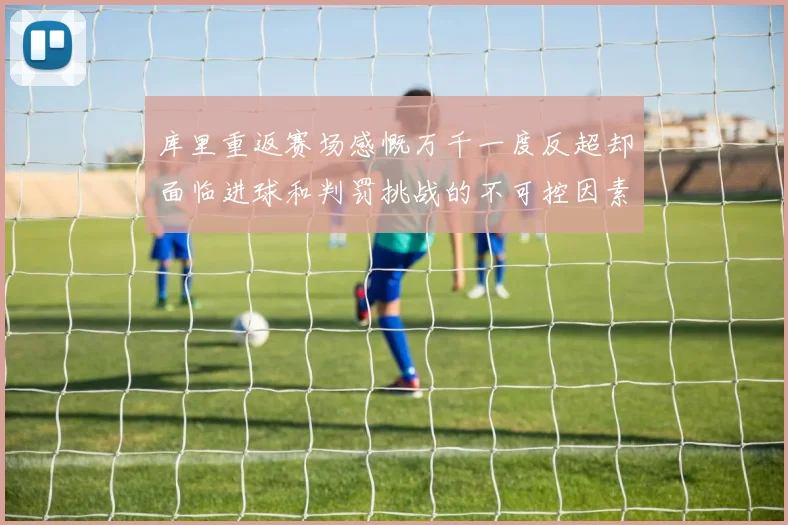 库里重返赛场感慨万千一度反超却面临进球和判罚挑战的不可控因素