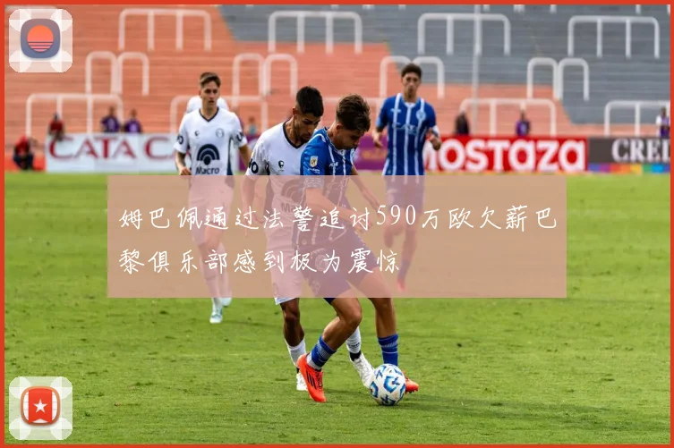 姆巴佩通过法警追讨590万欧欠薪巴黎俱乐部感到极为震惊