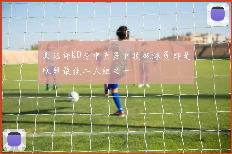 美记评KD与申京虽非顶级球员却是联盟最佳二人组之一